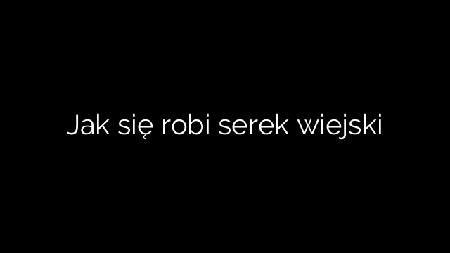 Jak się robi serek wiejski