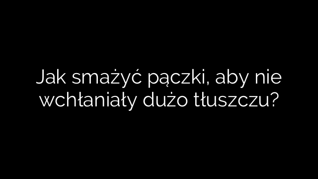 Jak smażyć pączki, aby nie wchłaniały dużo tłuszczu?