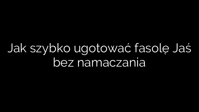 Jak szybko ugotować fasolę Jaś bez namaczania