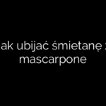 Jak ubijać śmietanę z mascarpone