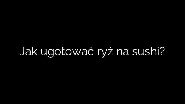 Jak ugotować ryż na sushi?