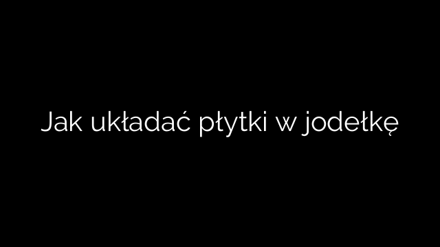 Jak układać płytki w jodełkę