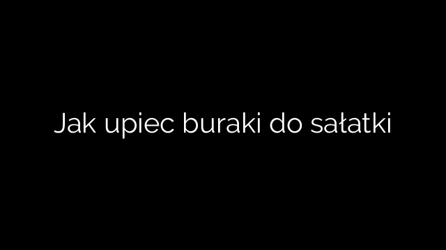 Jak upiec buraki do sałatki