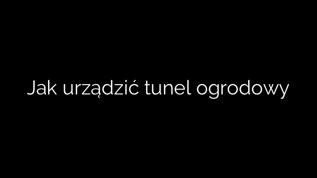 Jak urządzić tunel ogrodowy