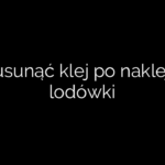 Jak usunąć klej po naklejce z lodówki