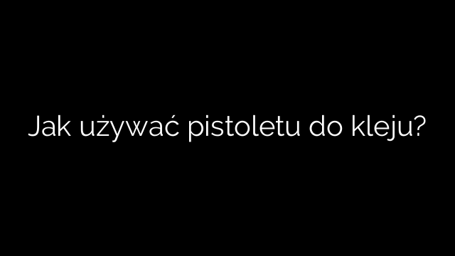 Jak używać pistoletu do kleju?