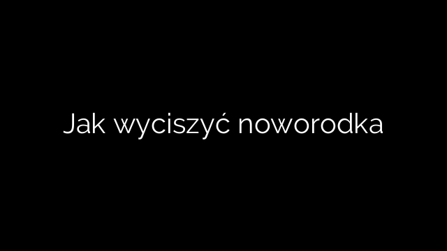 Jak wyciszyć noworodka