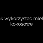 Jak wykorzystać mleko kokosowe