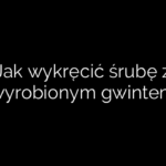 Jak wykręcić śrubę z wyrobionym gwintem