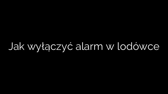 Jak wyłączyć alarm w lodówce