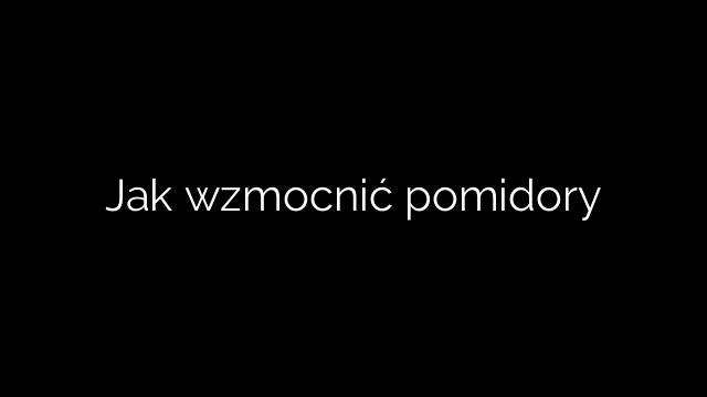 Jak wzmocnić pomidory