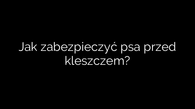 Jak zabezpieczyć psa przed kleszczem?