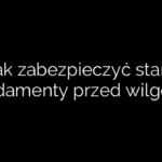 Jak zabezpieczyć stare fundamenty przed wilgocią