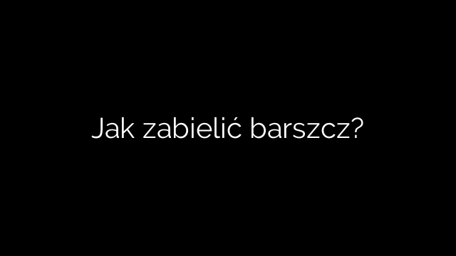Jak zabielić barszcz?