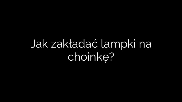 Jak zakładać lampki na choinkę?