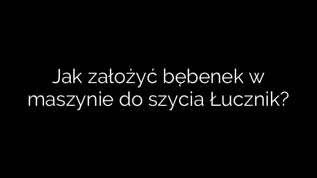 Jak założyć bębenek w maszynie do szycia Łucznik?