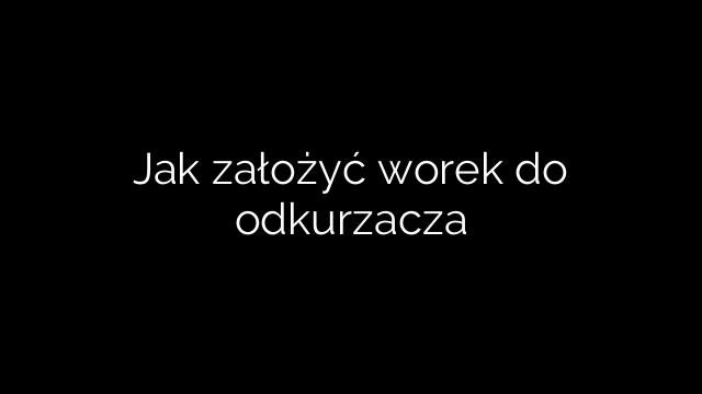 Jak założyć worek do odkurzacza