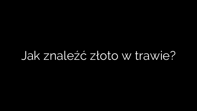 Jak znaleźć złoto w trawie?