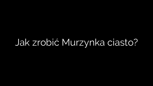 Jak zrobić Murzynka ciasto?