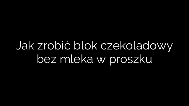 Jak zrobić blok czekoladowy bez mleka w proszku