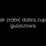Jak zrobić dobrą zupę gulaszową