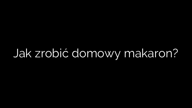 Jak zrobić domowy makaron?