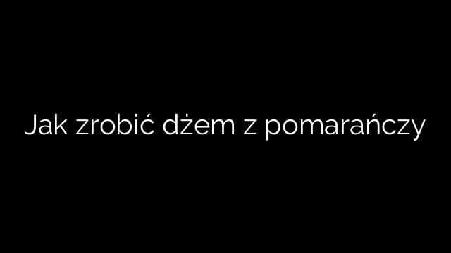 Jak zrobić dżem z pomarańczy