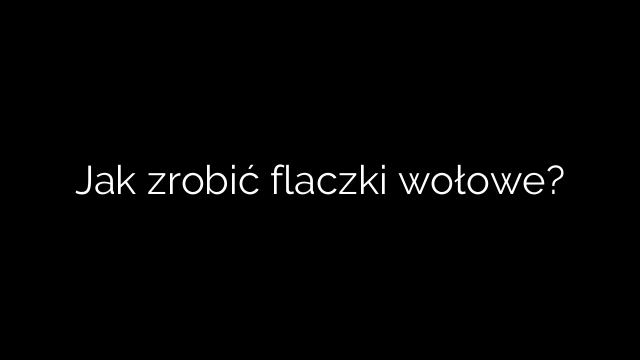 Jak zrobić flaczki wołowe?
