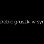 Jak zrobić gruszki w syropie