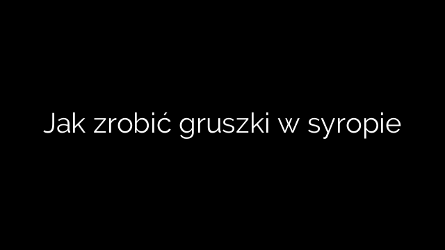 Jak zrobić gruszki w syropie