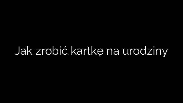 Jak zrobić kartkę na urodziny