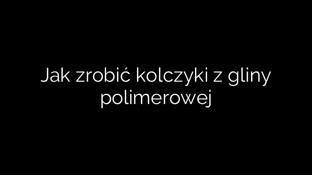 Jak zrobić kolczyki z gliny polimerowej
