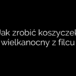 Jak zrobić koszyczek wielkanocny z filcu
