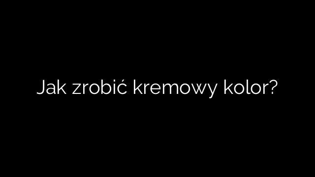 Jak zrobić kremowy kolor?