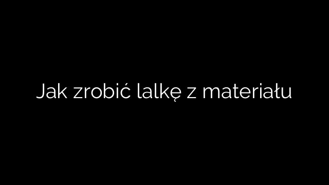 Jak zrobić lalkę z materiału
