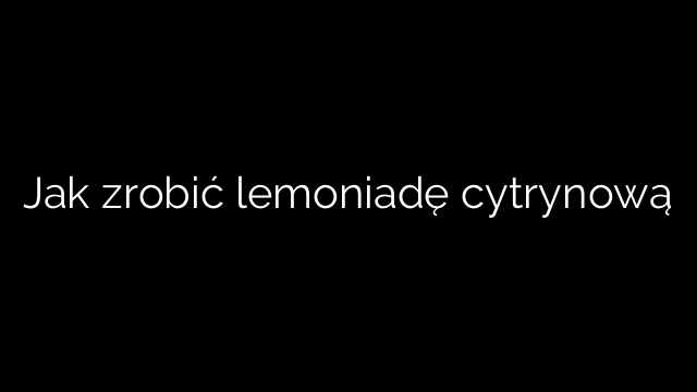 Jak zrobić lemoniadę cytrynową