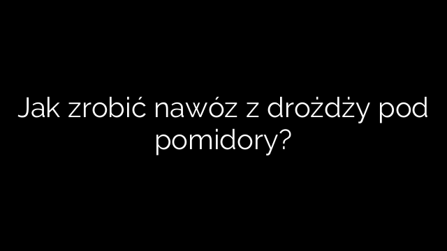 Jak zrobić nawóz z drożdży pod pomidory?
