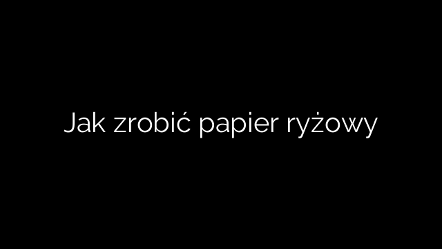 Jak zrobić papier ryżowy