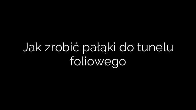 Jak zrobić pałąki do tunelu foliowego