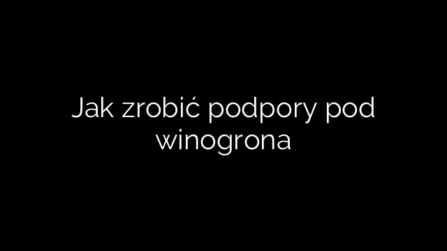 Jak zrobić podpory pod winogrona