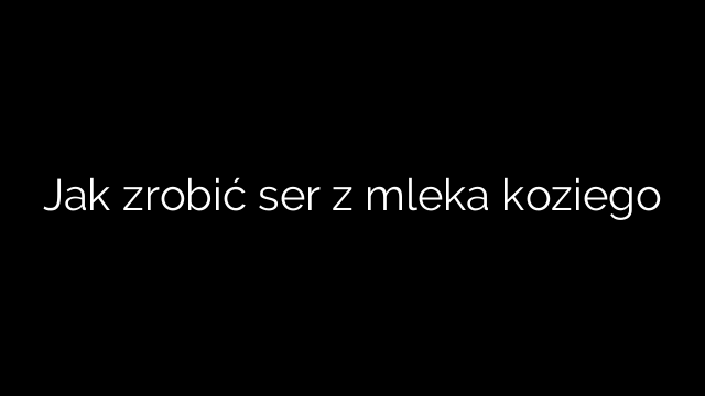 Jak zrobić ser z mleka koziego