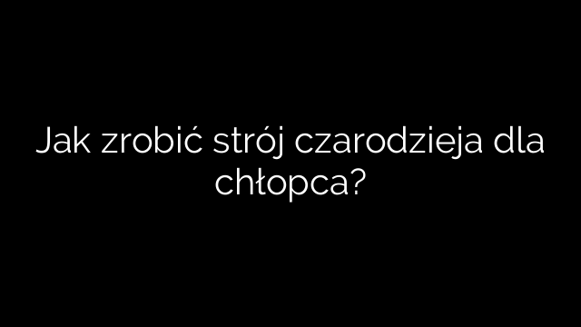 Jak zrobić strój czarodzieja dla chłopca?