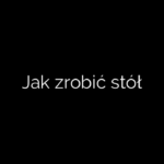 Jak zrobić stół