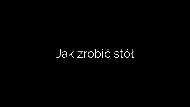 Jak zrobić stół