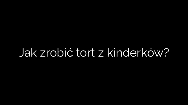 Jak zrobić tort z kinderków?