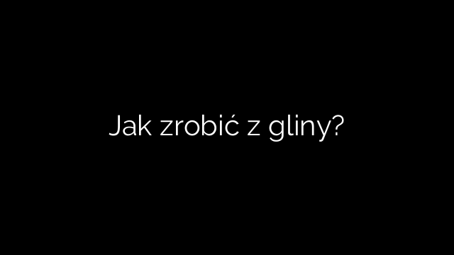 Jak zrobić z gliny?
