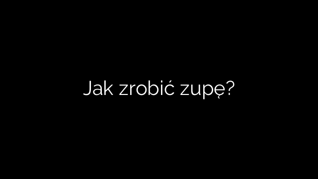 Jak zrobić zupę?