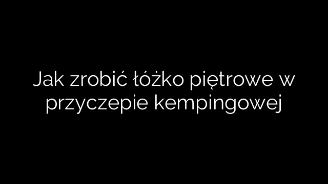 Jak zrobić łóżko piętrowe w przyczepie kempingowej
