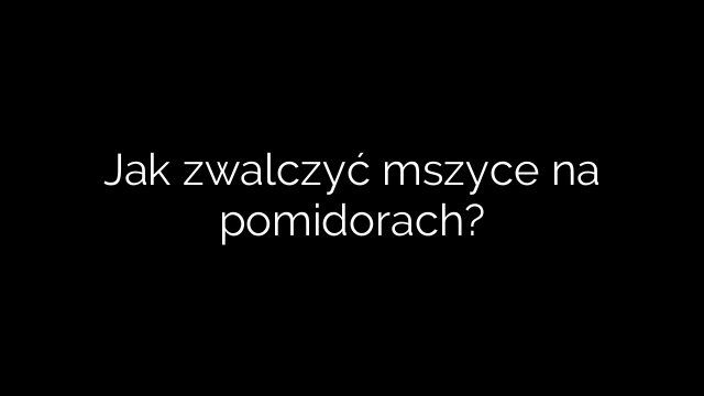 Jak zwalczyć mszyce na pomidorach?