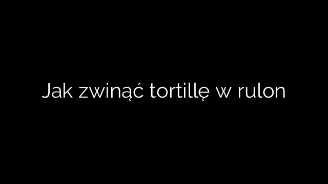 Jak zwinąć tortillę w rulon
